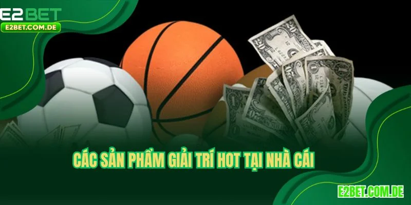 Các sản phẩm giải trí hot tại nhà cái E2bet