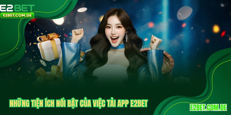 Những tiện ích nổi bật của việc tải app E2BET