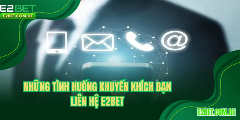 Những tình huống khuyến khích bạn liên hệ E2BET